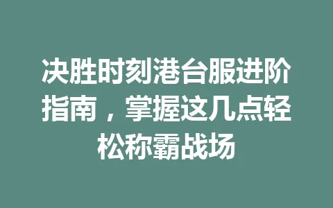 决胜时刻港台服进阶指南，掌握这几点轻松称霸战场 一