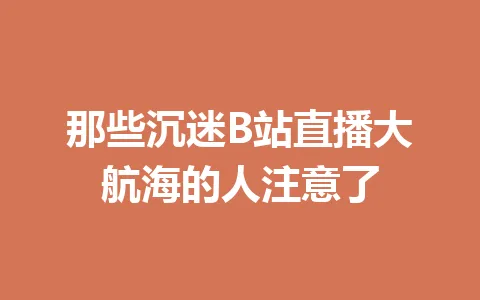 那些沉迷B站直播大航海的人注意了 一