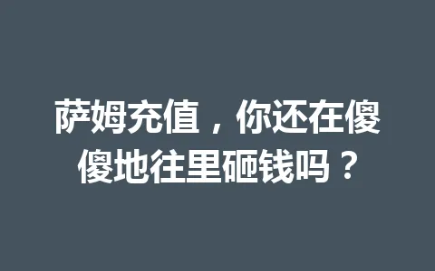 萨姆充值，你还在傻傻地往里砸钱吗？ 一