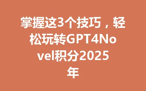掌握这3个技巧，轻松玩转GPT4Novel积分2025年 一