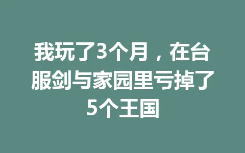 我玩了3个月,在台服剑与家园里亏掉了5个王国 一