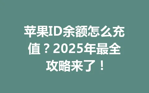 苹果ID余额怎么充值？2025年最全攻略来了！ 一