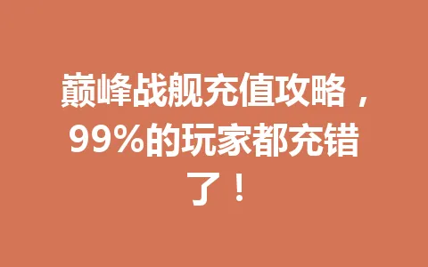 巅峰战舰充值攻略，99%的玩家都充错了！ 一