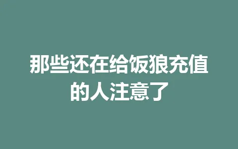 那些还在给饭狼充值的人注意了 一