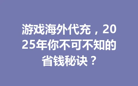 游戏海外代充,2025年你不可不知的省钱秘诀? 一