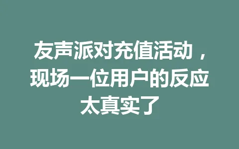 友声派对充值活动，现场一位用户的反应太真实了 一