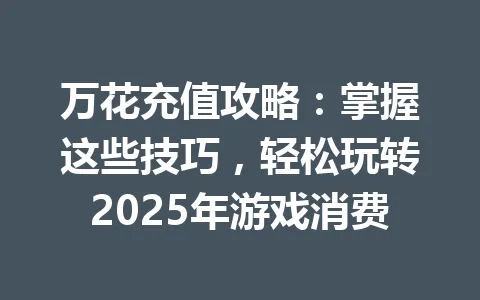 万花充值攻略：掌握这些技巧，轻松玩转2025年游戏消费 一