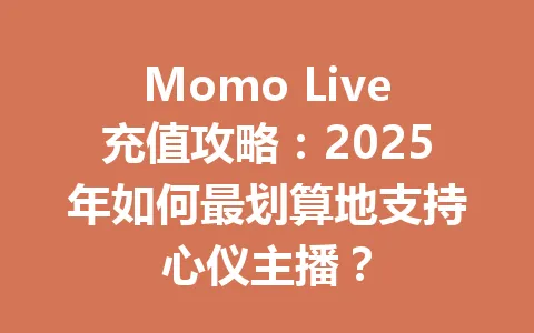Momo Live充值攻略：2025年如何最划算地支持心仪主播？ 一