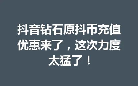 抖音钻石原抖币充值优惠来了，这次力度太猛了！ 一