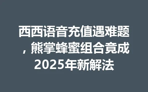 西西语音充值遇难题，熊掌蜂蜜组合竟成2025年新解法 一