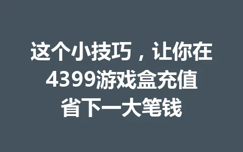 这个小技巧，让你在4399游戏盒充值省下一大笔钱 一