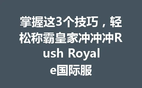 掌握这3个技巧，轻松称霸皇家冲冲冲Rush Royale国际服 一