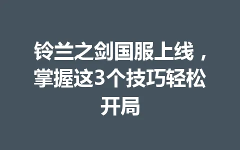 铃兰之剑国服上线，掌握这3个技巧轻松开局 一
