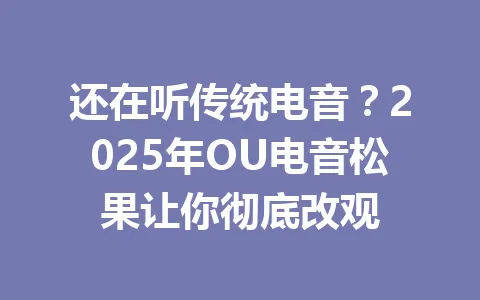 还在听传统电音？2025年OU电音松果让你彻底改观 一