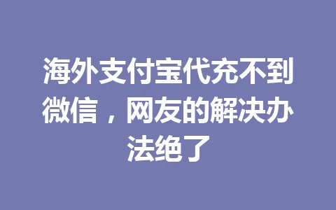 海外支付宝代充不到微信，网友的解决办法绝了 一