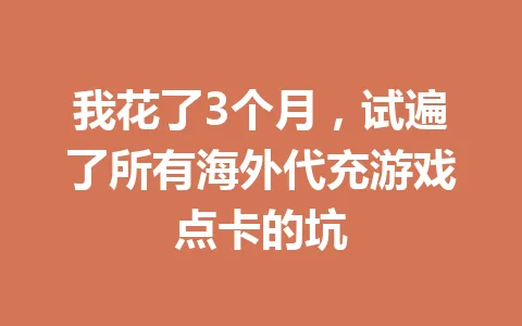 我花了3个月，试遍了所有海外代充游戏点卡的坑 一