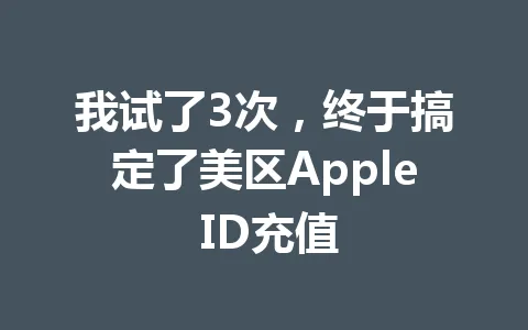我试了3次，终于搞定了美区Apple ID充值 一