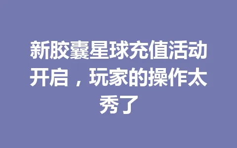 新胶囊星球充值活动开启，玩家的操作太秀了 一