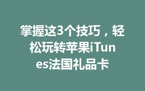 掌握这3个技巧，轻松玩转苹果iTunes法国礼品卡 一