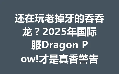 还在玩老掉牙的吞吞龙？2025年国际服Dragon Pow!才是真香警告！ 一