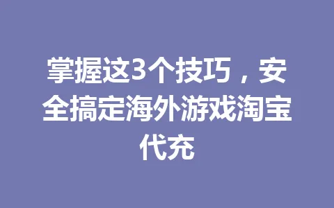 掌握这3个技巧,安全搞定海外游戏淘宝代充 一