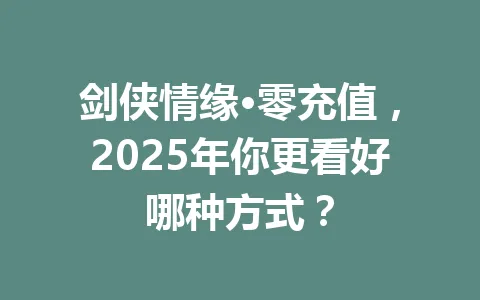 剑侠情缘·零充值，2025年你更看好哪种方式？ 一