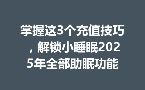 掌握这3个充值技巧，解锁小睡眠2025年全部助眠功能 一