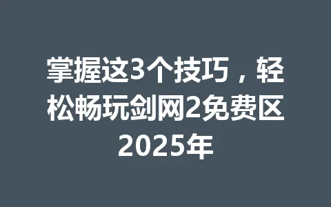 掌握这3个技巧，轻松畅玩剑网2免费区2025年 一