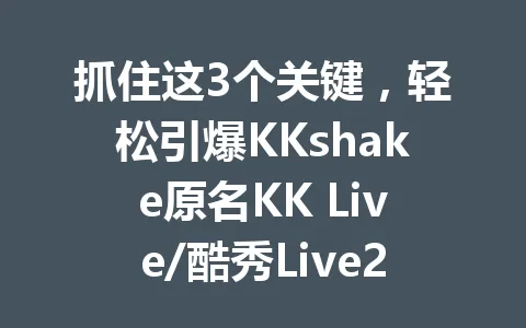 抓住这3个关键，轻松引爆KKshake原名KK Live/酷秀Live2025年直播增长 一