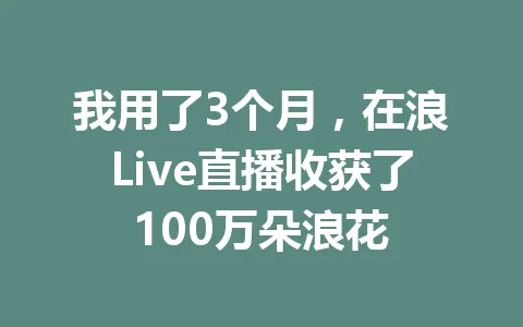 我用了3个月，在浪Live直播收获了100万朵浪花 一
