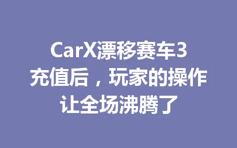 CarX漂移赛车3充值后，玩家的操作让全场沸腾了 一