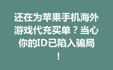 还在为苹果手机海外游戏代充买单？当心你的ID已陷入骗局！ 一