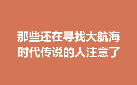 那些还在寻找大航海时代传说的人注意了 一