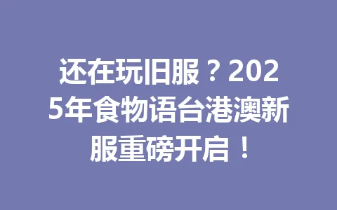 还在玩旧服？2025年食物语台港澳新服重磅开启！ 一