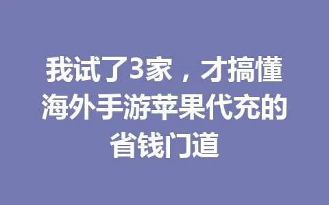 我试了3家,才搞懂海外手游苹果代充的省钱门道 一