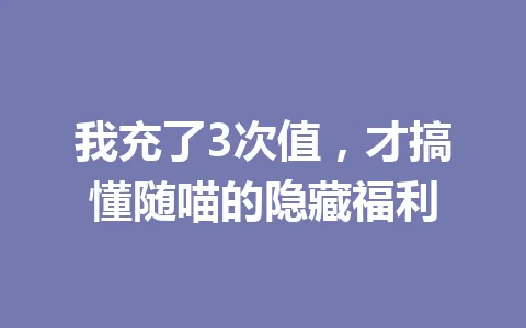 我充了3次值，才搞懂随喵的隐藏福利 一