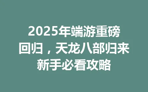 2025年端游重磅回归，天龙八部归来新手必看攻略 一