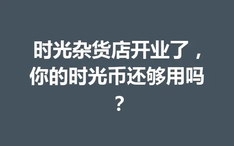时光杂货店开业了,你的时光币还够用吗? 一