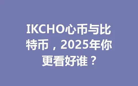IKCHO心币与比特币,2025年你更看好谁? 一