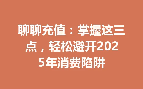 聊聊充值：掌握这三点，轻松避开2025年消费陷阱 一