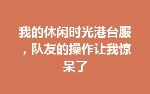我的休闲时光港台服,队友的操作让我惊呆了 一