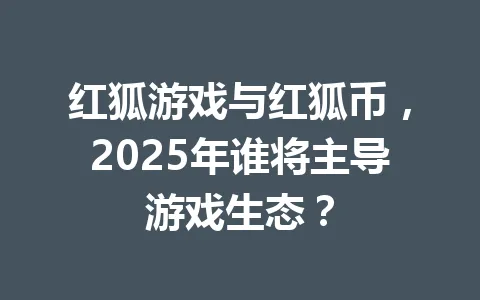 红狐游戏与红狐币，2025年谁将主导游戏生态？ 一