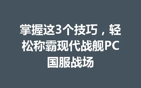 掌握这3个技巧，轻松称霸现代战舰PC国服战场 一