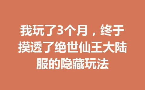 我玩了3个月，终于摸透了绝世仙王大陆服的隐藏玩法 一