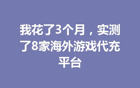 我花了3个月,实测了8家海外游戏代充平台 一