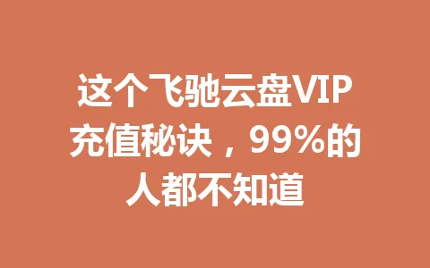 这个飞驰云盘VIP充值秘诀,99%的人都不知道 一
