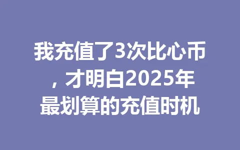 我充值了3次比心币，才明白2025年最划算的充值时机 一