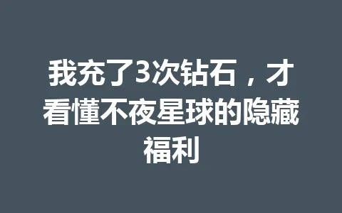 我充了3次钻石，才看懂不夜星球的隐藏福利 一