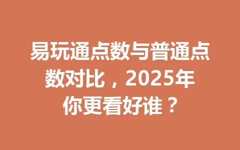 易玩通点数与普通点数对比，2025年你更看好谁？ 一