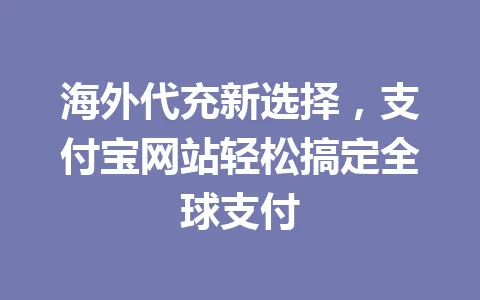 海外代充新选择,支付宝网站轻松搞定全球支付 一